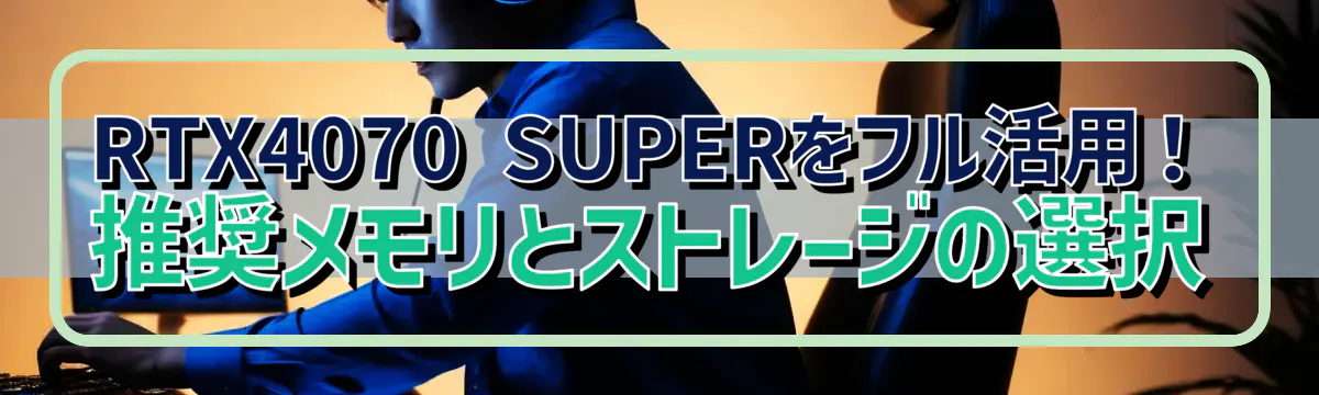 RTX4070 SUPERをフル活用！推奨メモリとストレージの選択