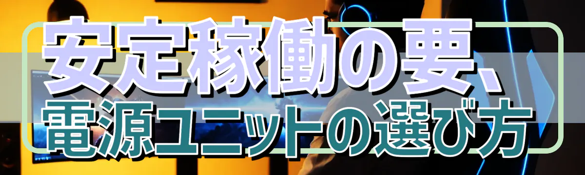 安定稼働の要、電源ユニットの選び方