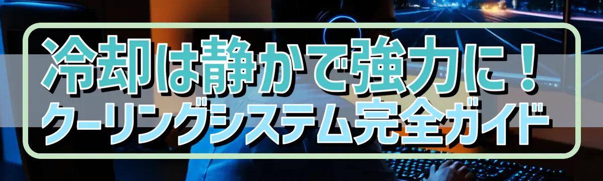 冷却は静かで強力に！クーリングシステム完全ガイド