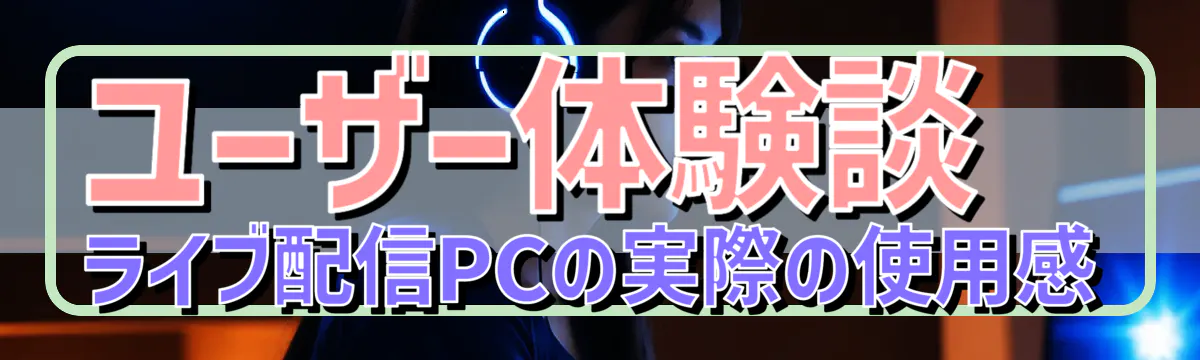 ユーザー体験談 ライブ配信PCの実際の使用感