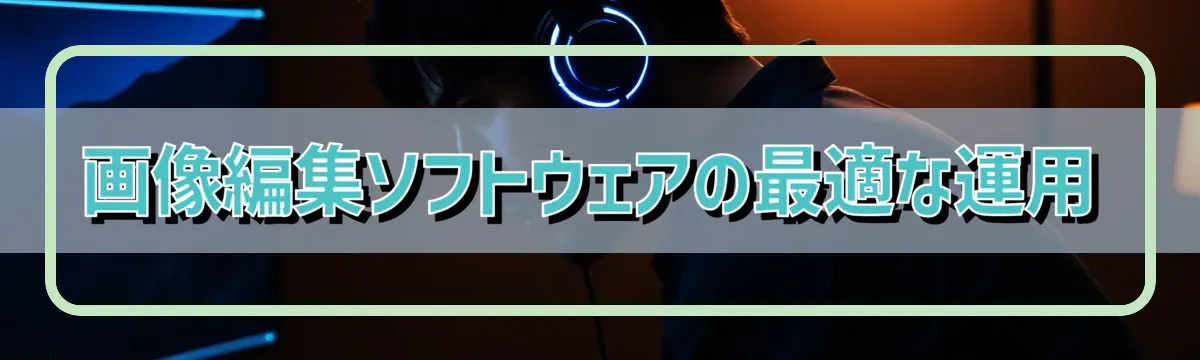 画像編集ソフトウェアの最適な運用