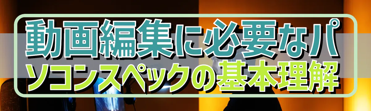 動画編集に必要なパソコンスペックの基本理解