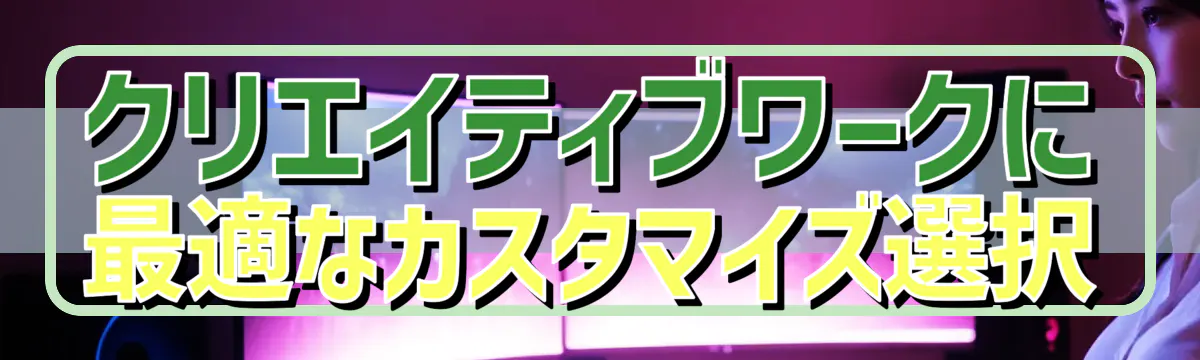 クリエイティブワークに最適なカスタマイズ選択