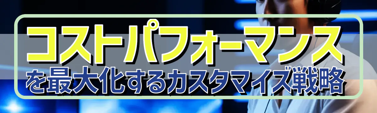 コストパフォーマンスを最大化するカスタマイズ戦略