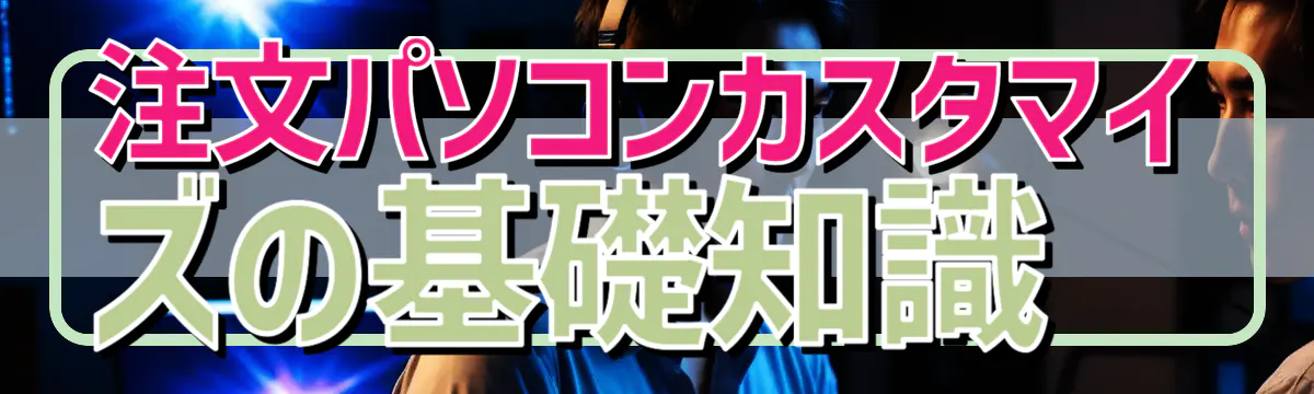 注文パソコンカスタマイズの基礎知識