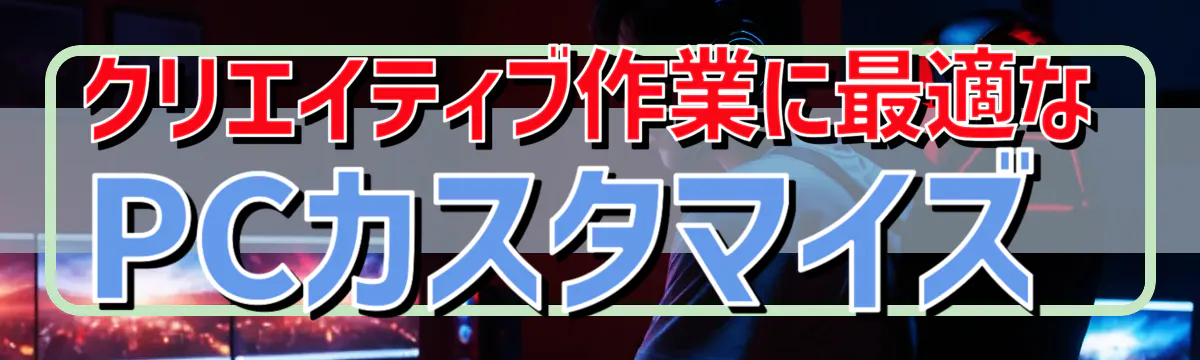 クリエイティブ作業に最適なPCカスタマイズ