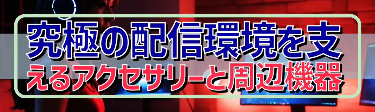 究極の配信環境を支えるアクセサリーと周辺機器