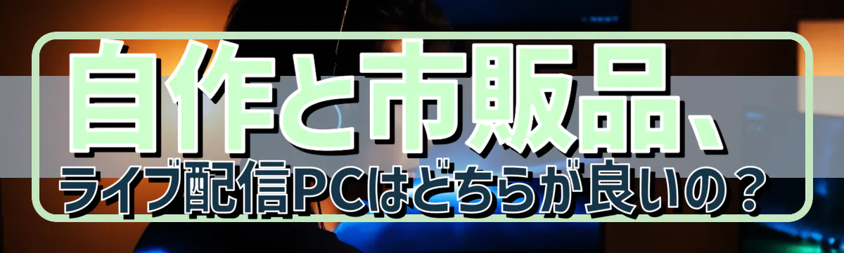 自作と市販品、ライブ配信PCはどちらが良いの？