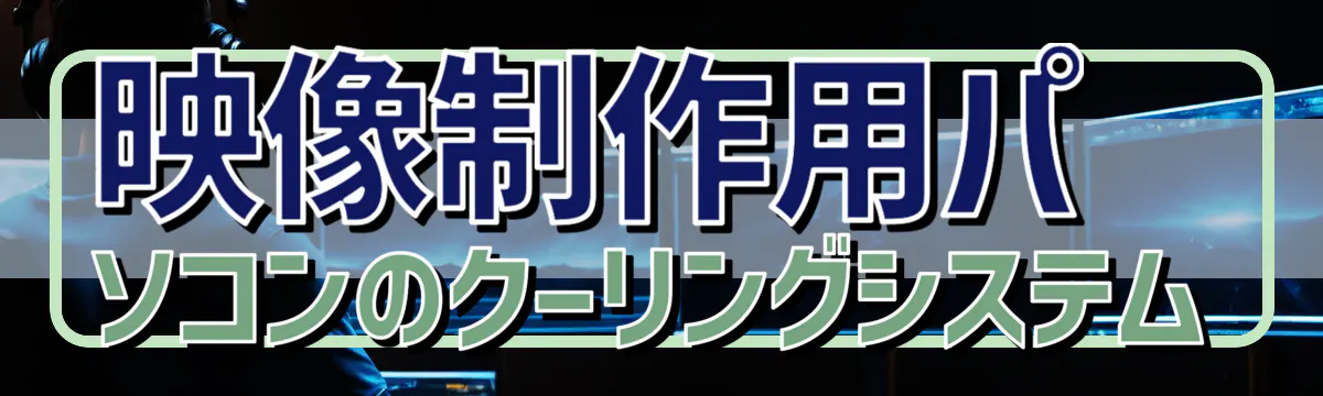 映像制作用パソコンのクーリングシステム