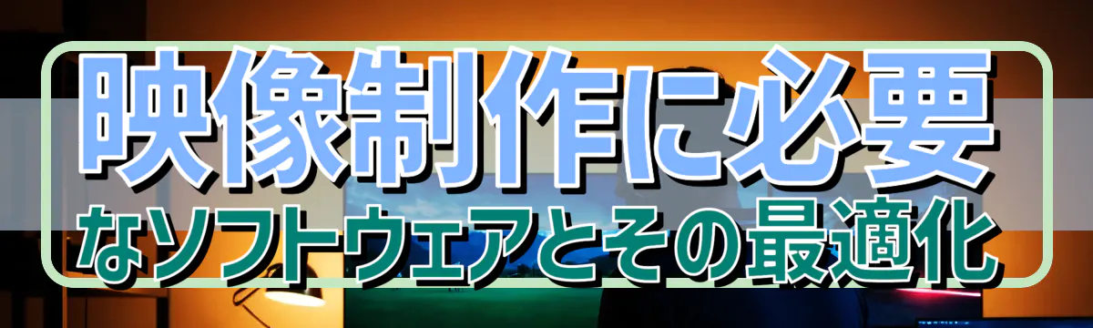 映像制作に必要なソフトウェアとその最適化