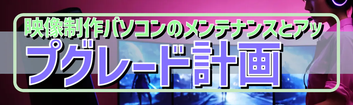 映像制作パソコンのメンテナンスとアップグレード計画
