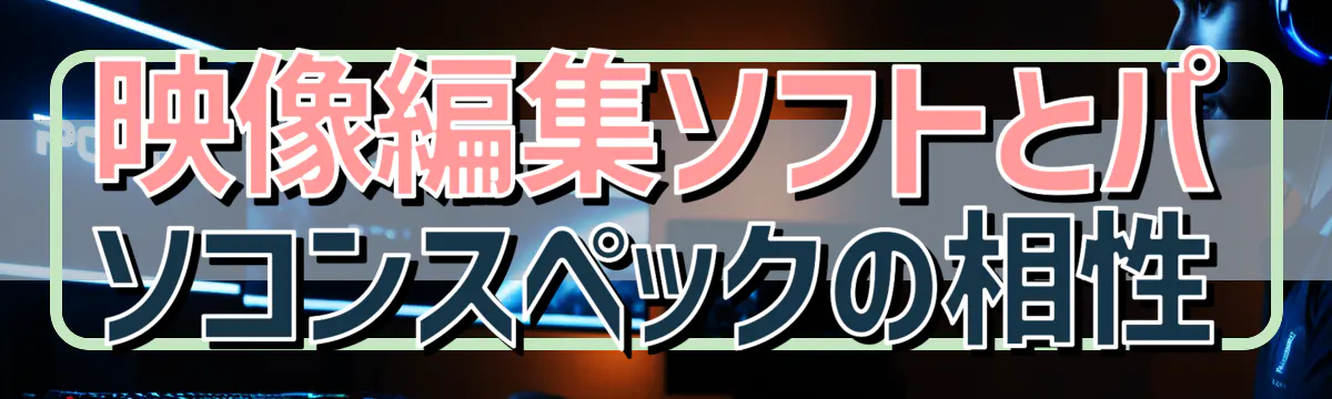 映像編集ソフトとパソコンスペックの相性