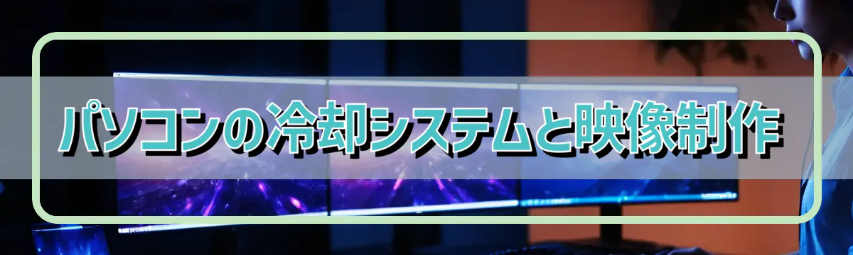 パソコンの冷却システムと映像制作