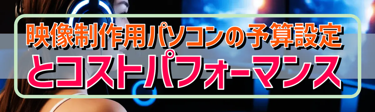 映像制作用パソコンの予算設定とコストパフォーマンス