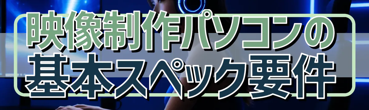 映像制作パソコンの基本スペック要件