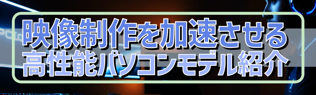 映像制作を加速させる高性能パソコンモデル紹介