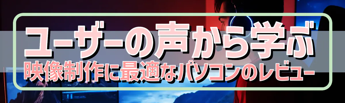 ユーザーの声から学ぶ 映像制作に最適なパソコンのレビュー