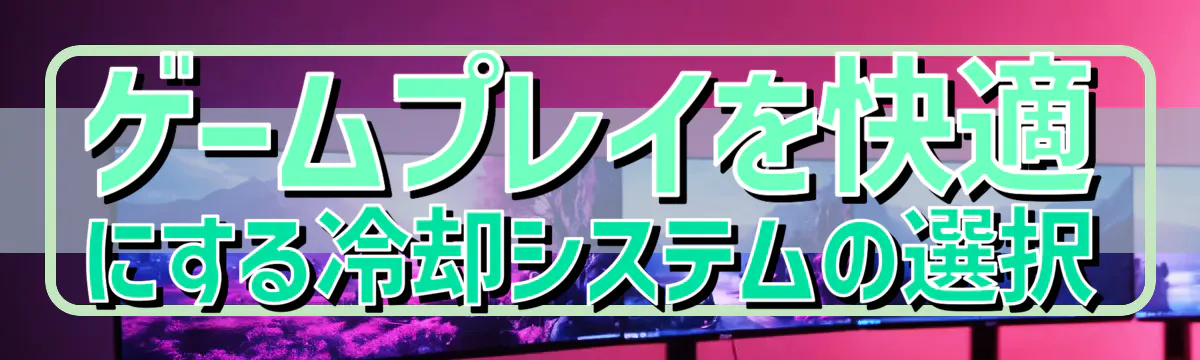 ゲームプレイを快適にする冷却システムの選択