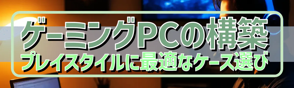 ゲーミングPCの構築 プレイスタイルに最適なケース選び