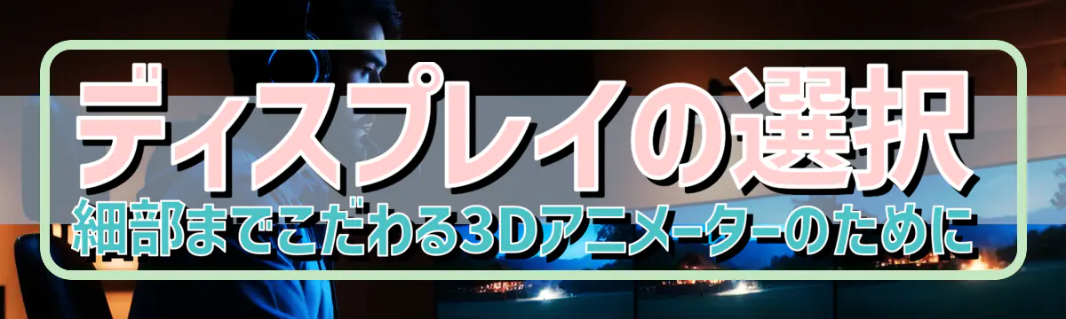 ディスプレイの選択 細部までこだわる3Dアニメーターのために