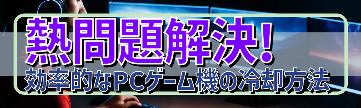 熱問題解決! 効率的なPCゲーム機の冷却方法