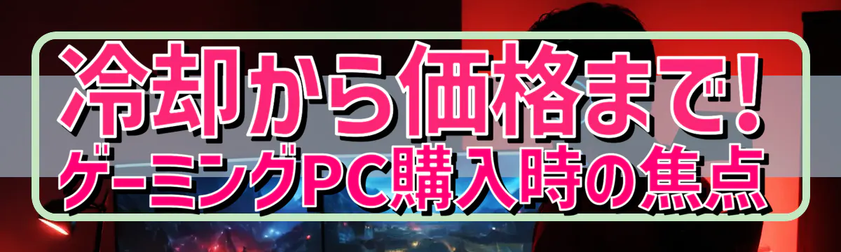 冷却から価格まで! ゲーミングPC購入時の焦点