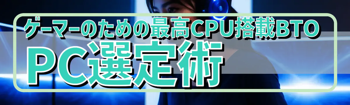 ゲーマーのための最高CPU搭載BTO PC選定術