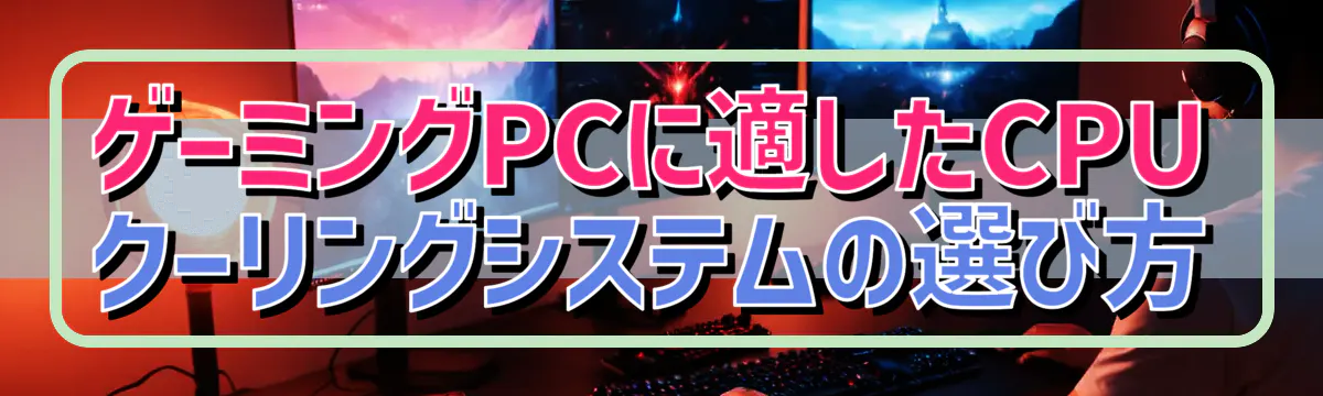 ゲーミングPCに適したCPUクーリングシステムの選び方