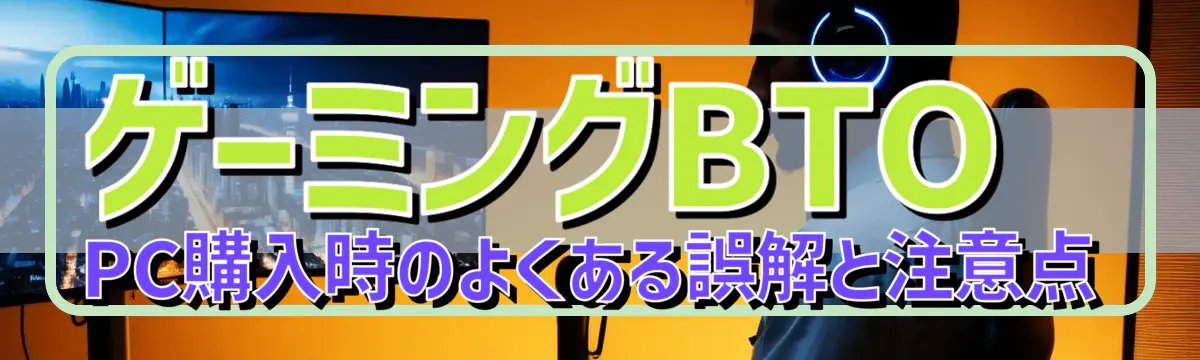 ゲーミングBTO PC購入時のよくある誤解と注意点