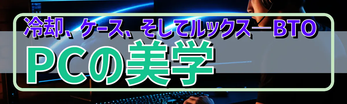 冷却、ケース、そしてルックス―BTO PCの美学