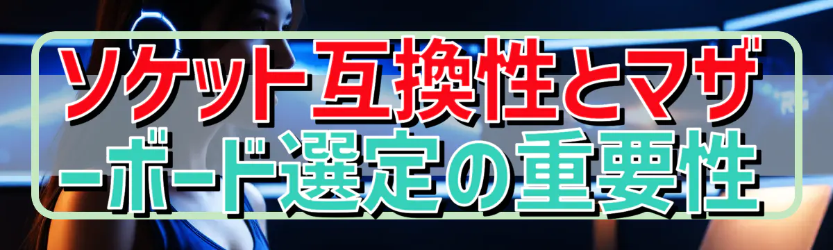 ソケット互換性とマザーボード選定の重要性