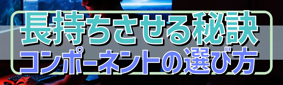 長持ちさせる秘訣 コンポーネントの選び方