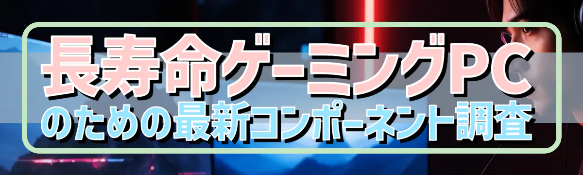 長寿命ゲーミングPCのための最新コンポーネント調査