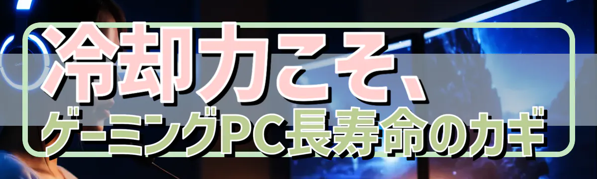 冷却力こそ、ゲーミングPC長寿命のカギ