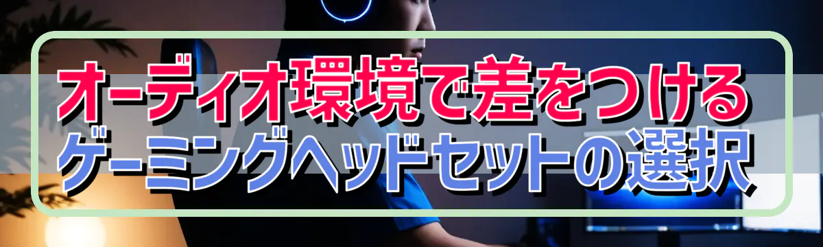 オーディオ環境で差をつける ゲーミングヘッドセットの選択