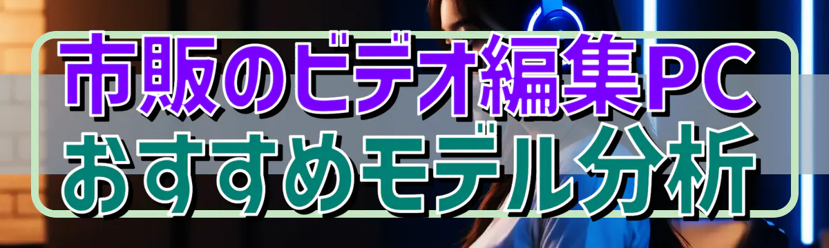 市販のビデオ編集PCおすすめモデル分析