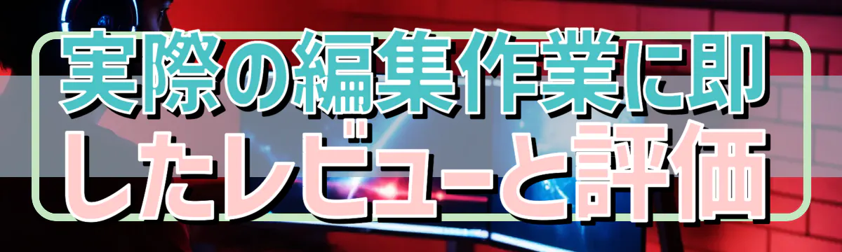 実際の編集作業に即したレビューと評価