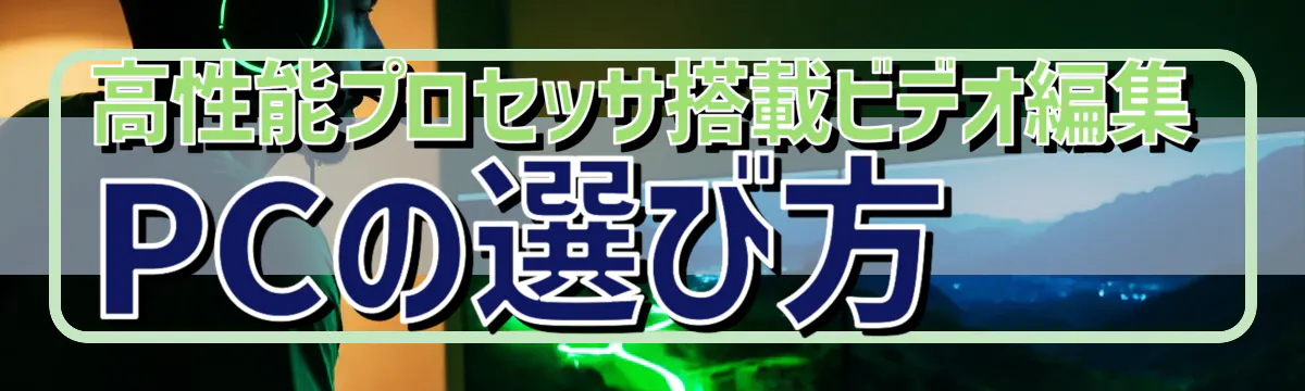 高性能プロセッサ搭載ビデオ編集PCの選び方