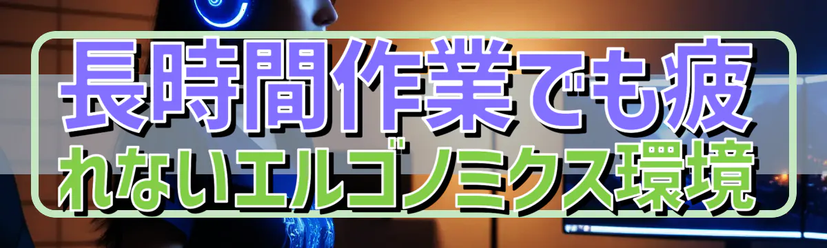 長時間作業でも疲れないエルゴノミクス環境