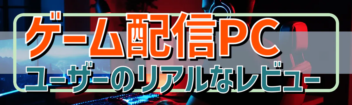 ゲーム配信PCユーザーのリアルなレビュー