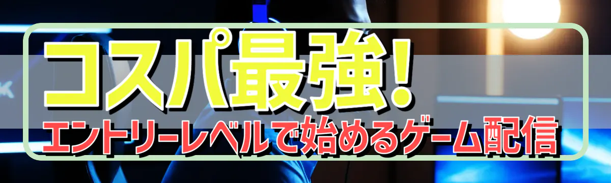 コスパ最強! エントリーレベルで始めるゲーム配信