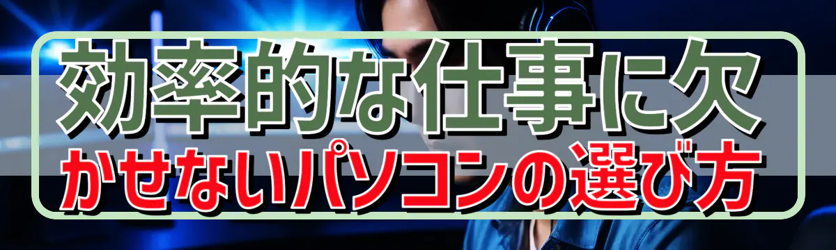 効率的な仕事に欠かせないパソコンの選び方