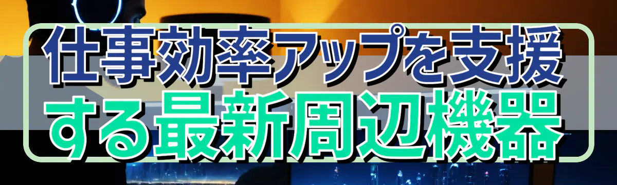 仕事効率アップを支援する最新周辺機器