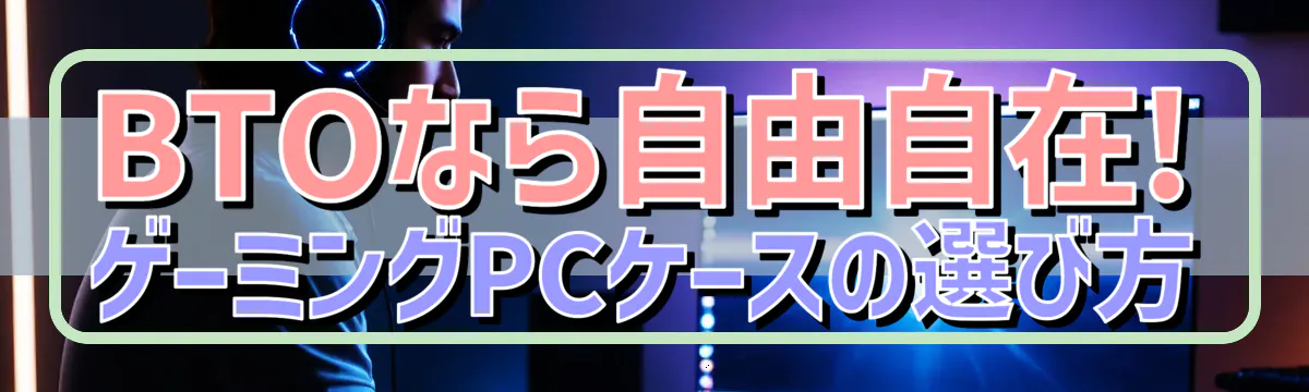 BTOなら自由自在! ゲーミングPCケースの選び方