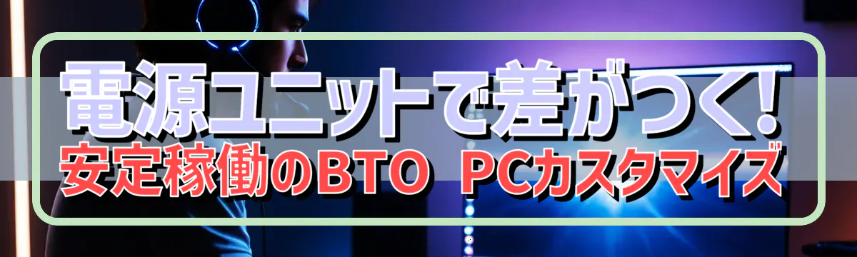 電源ユニットで差がつく! 安定稼働のBTO PCカスタマイズ