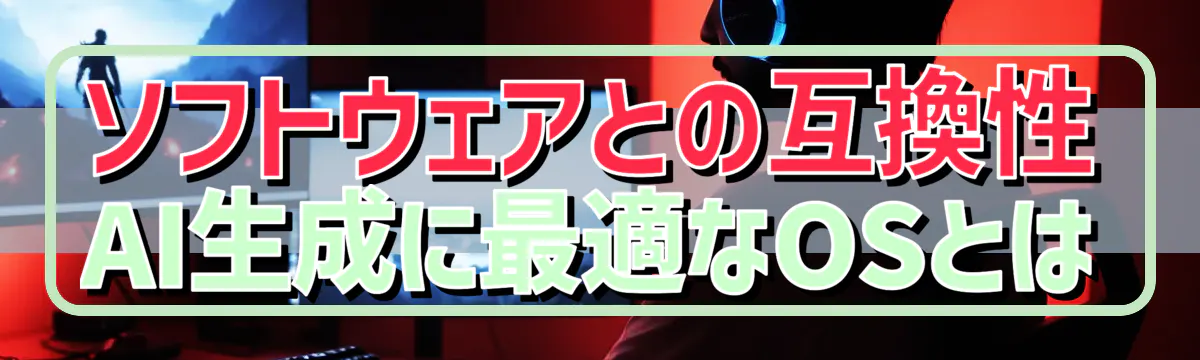 ソフトウェアとの互換性 AI生成に最適なOSとは