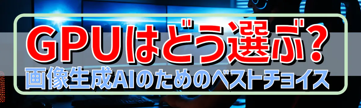 GPUはどう選ぶ? 画像生成AIのためのベストチョイス