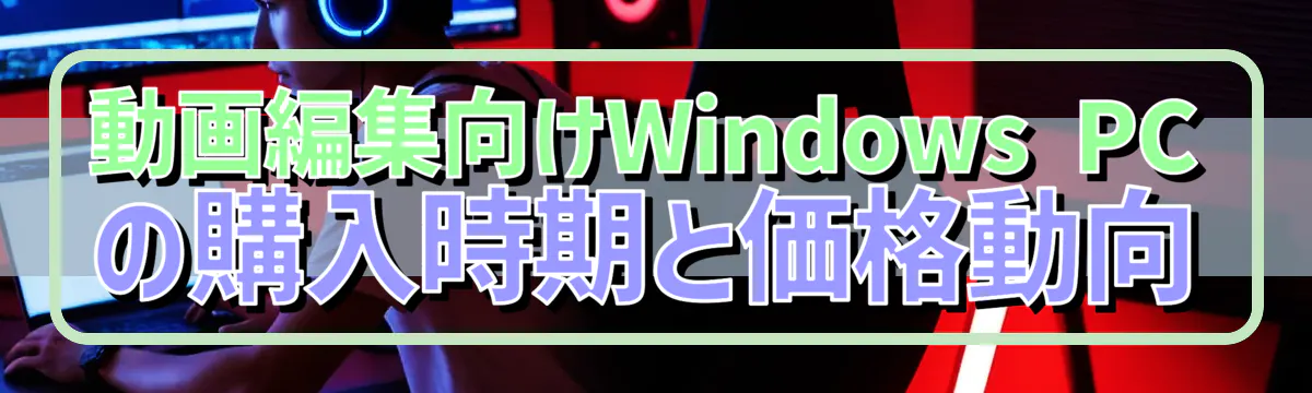 動画編集向けWindows PCの購入時期と価格動向
