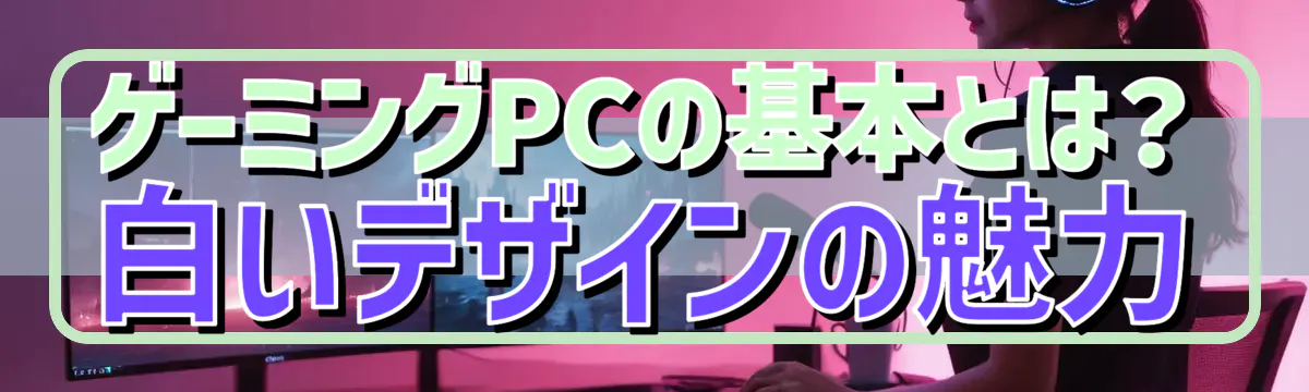 ゲーミングPCの基本とは？ 白いデザインの魅力