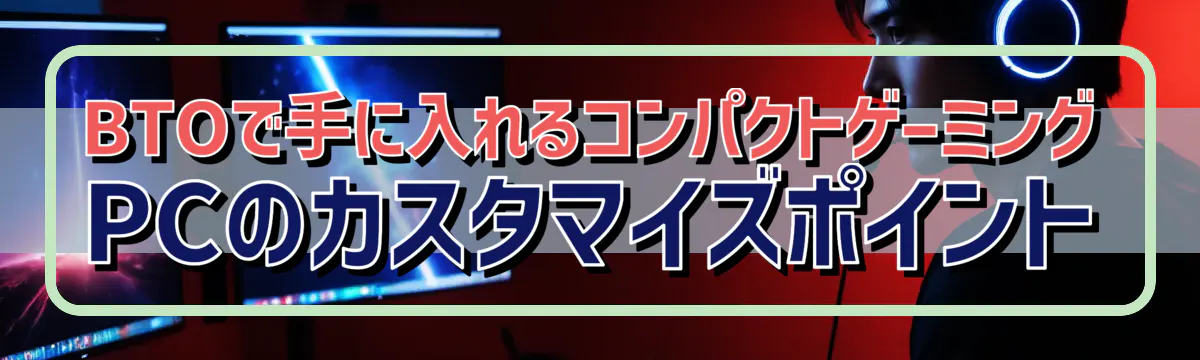 BTOで手に入れるコンパクトゲーミングPCのカスタマイズポイント